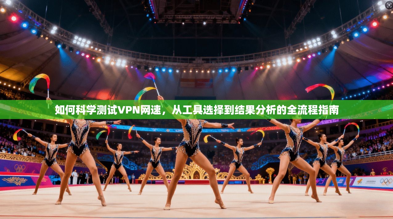 如何科学测试VPN网速，从工具选择到结果分析的全流程指南