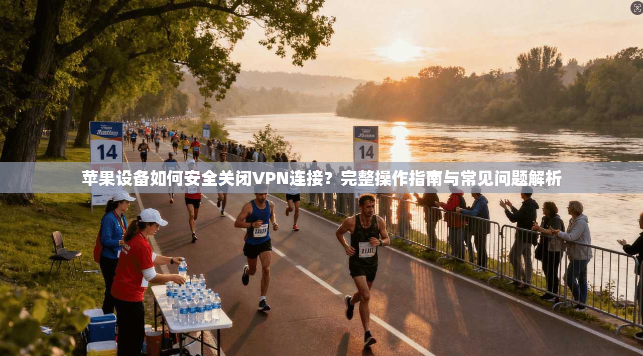 苹果设备如何安全关闭VPN连接？完整操作指南与常见问题解析