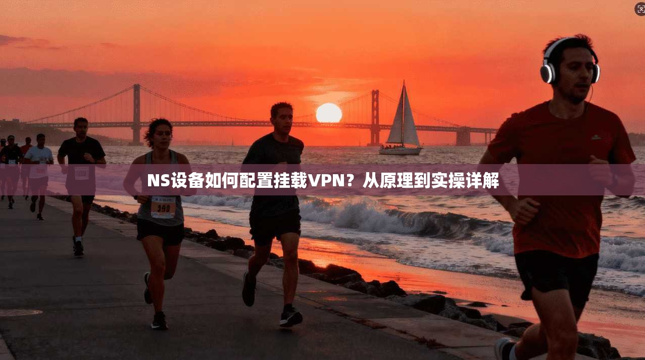 NS设备如何配置挂载VPN？从原理到实操详解
