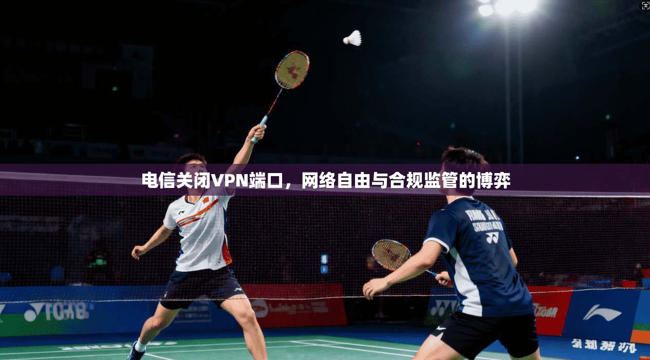 电信关闭VPN端口，网络自由与合规监管的博弈