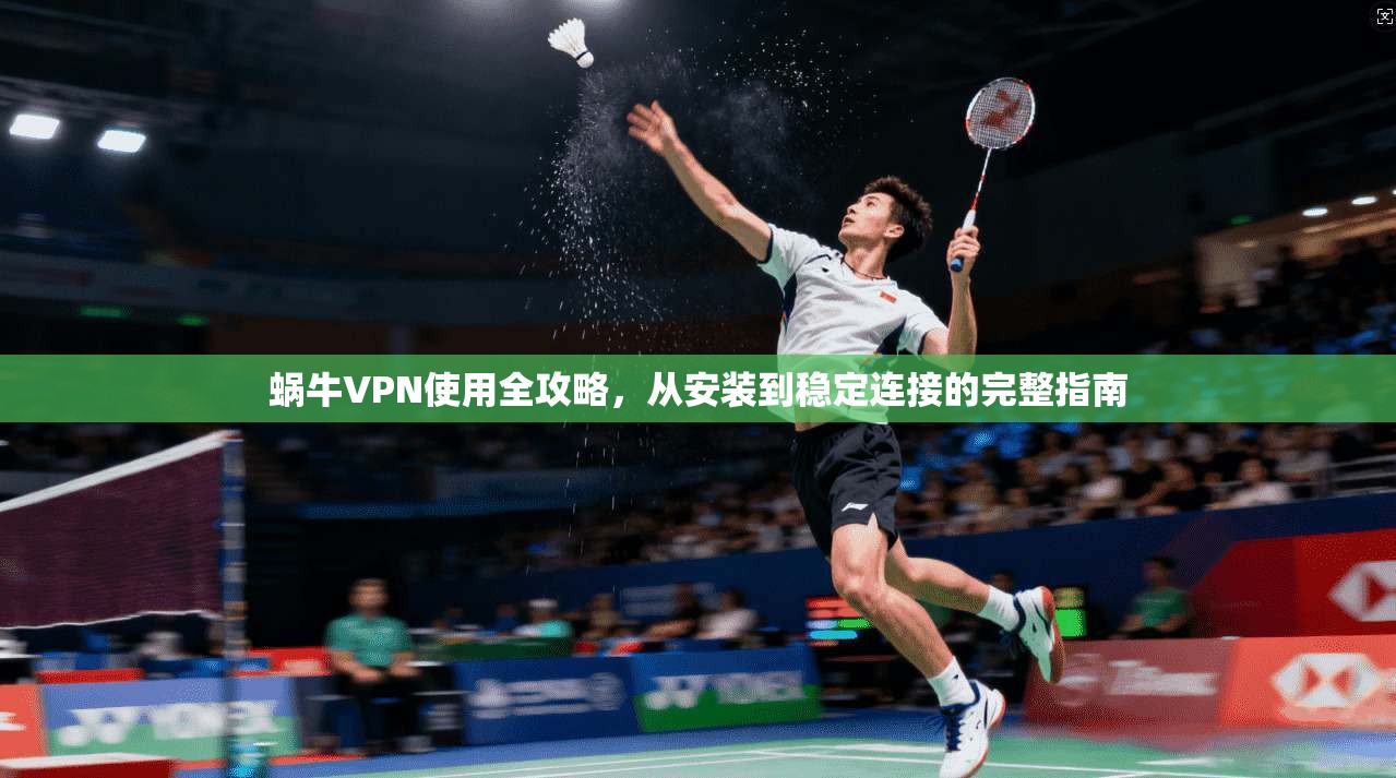 蜗牛VPN使用全攻略，从安装到稳定连接的完整指南