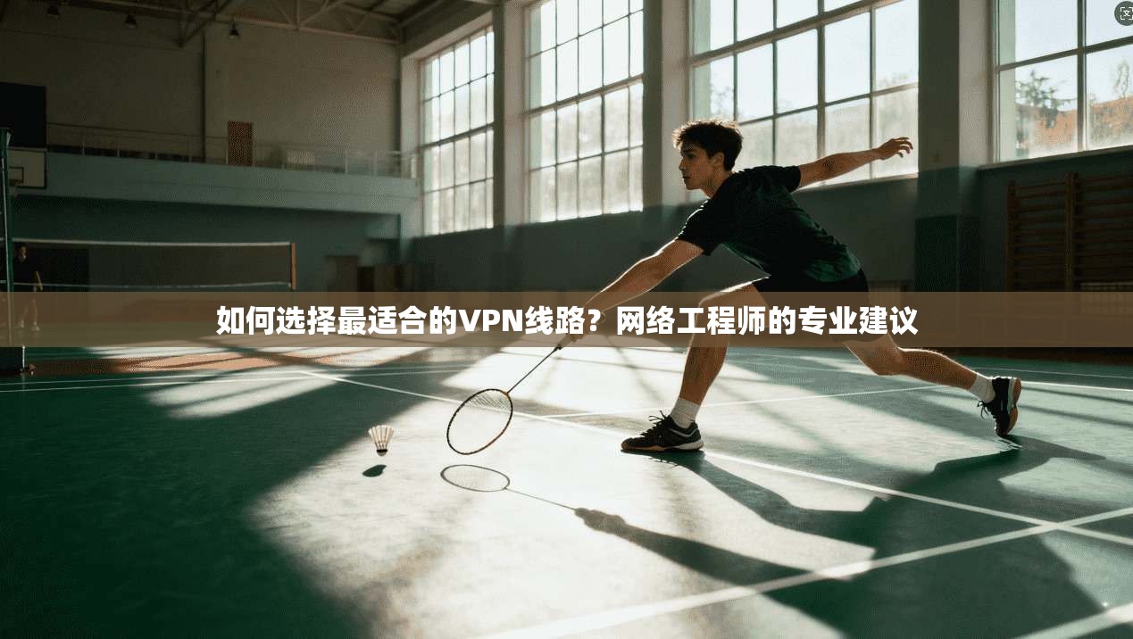 如何选择最适合的VPN线路？网络工程师的专业建议