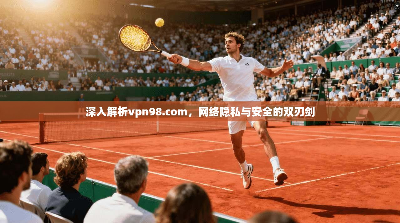 深入解析vpn98.com，网络隐私与安全的双刃剑