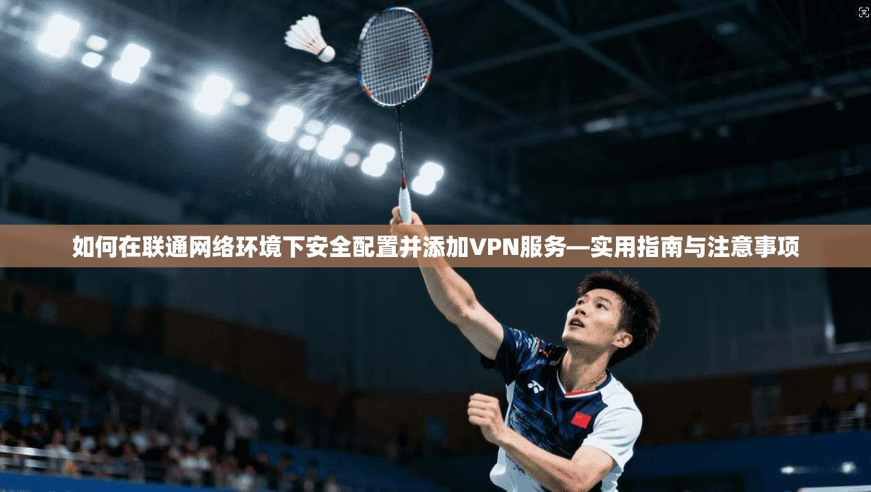 如何在联通网络环境下安全配置并添加VPN服务—实用指南与注意事项