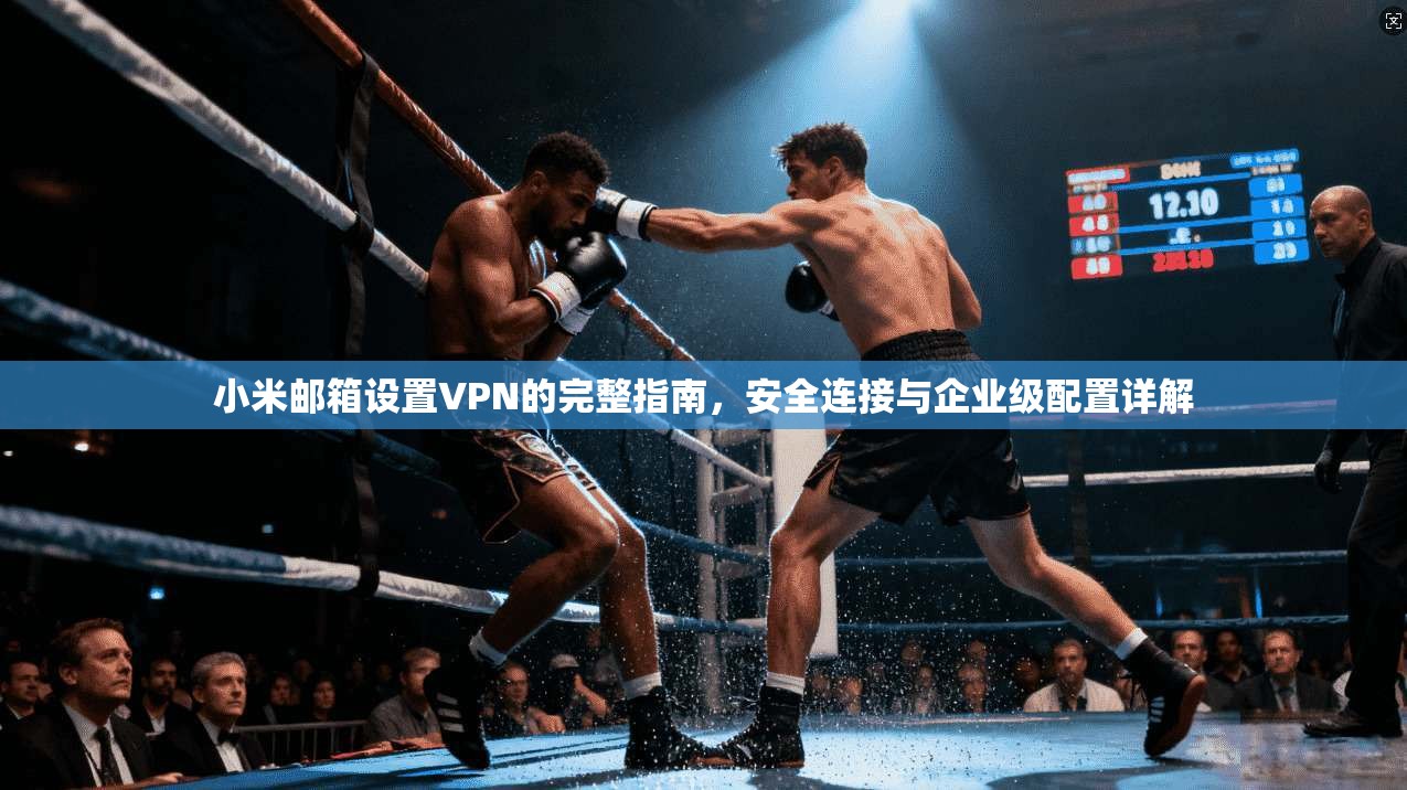 小米邮箱设置VPN的完整指南，安全连接与企业级配置详解
