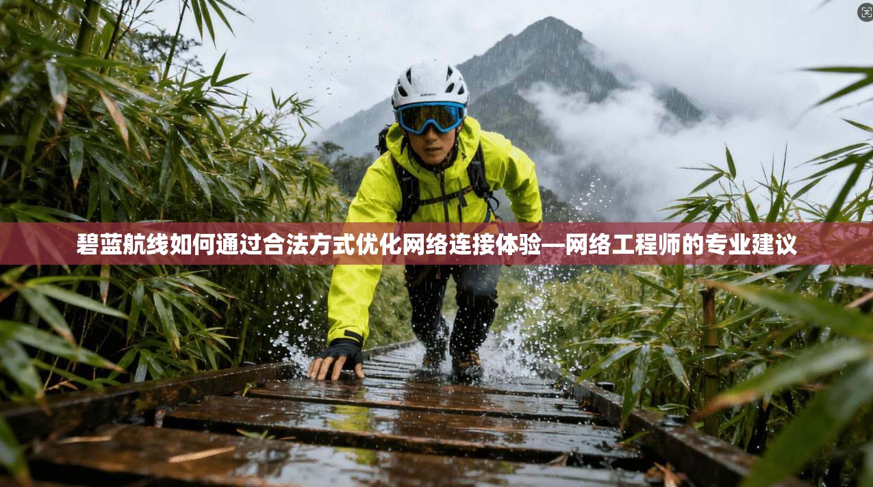 碧蓝航线如何通过合法方式优化网络连接体验—网络工程师的专业建议