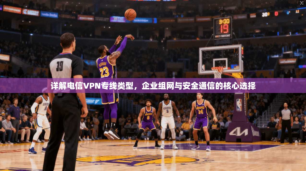 详解电信VPN专线类型，企业组网与安全通信的核心选择