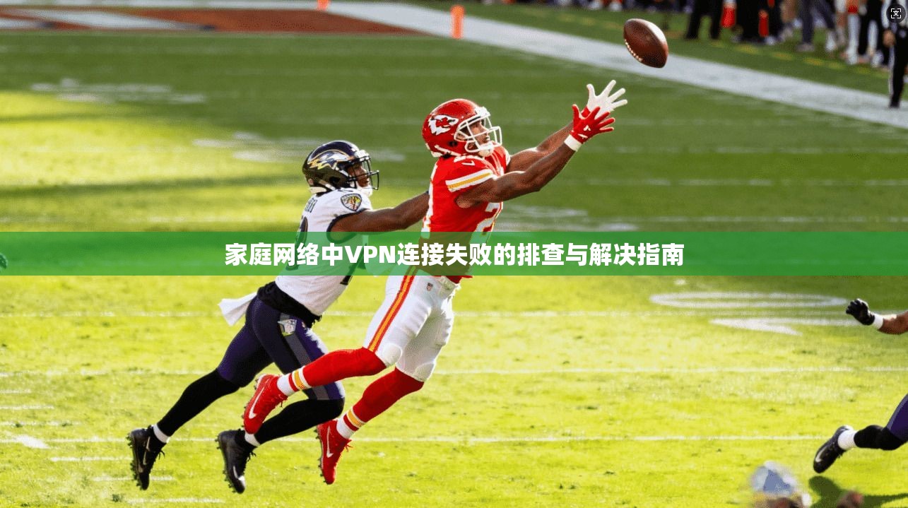 家庭网络中VPN连接失败的排查与解决指南