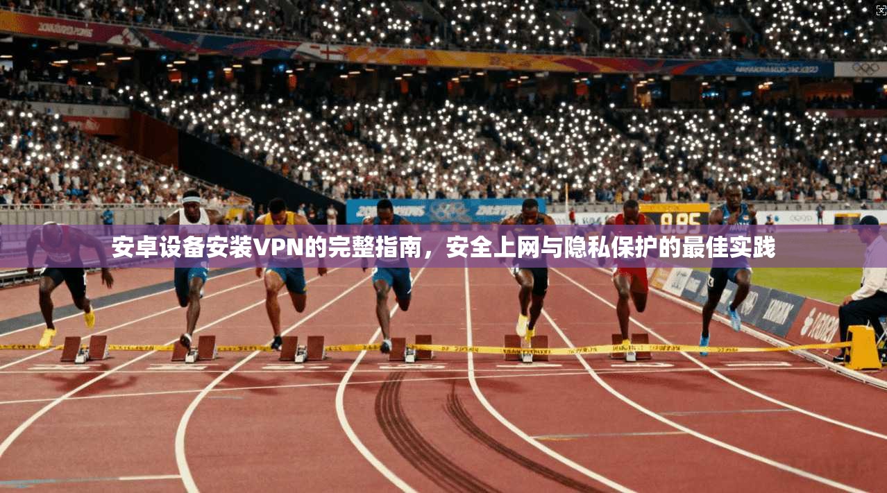 安卓设备安装VPN的完整指南，安全上网与隐私保护的最佳实践
