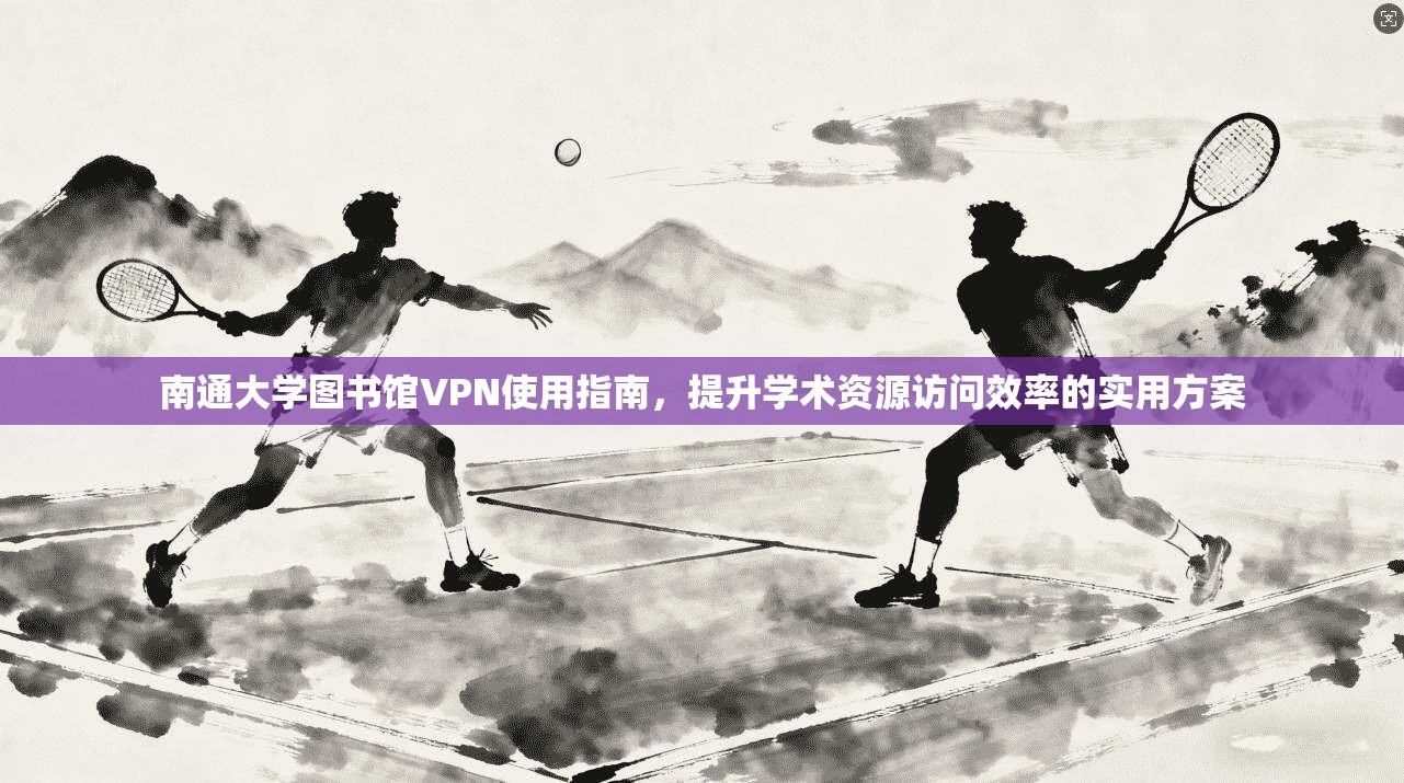 南通大学图书馆VPN使用指南，提升学术资源访问效率的实用方案