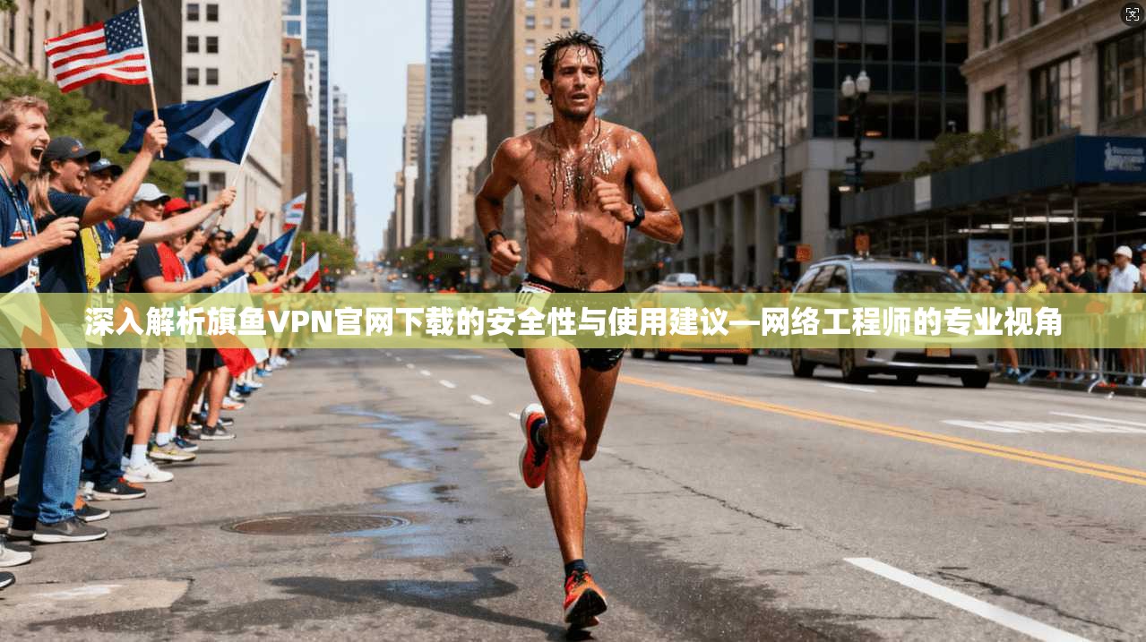 深入解析旗鱼VPN官网下载的安全性与使用建议—网络工程师的专业视角