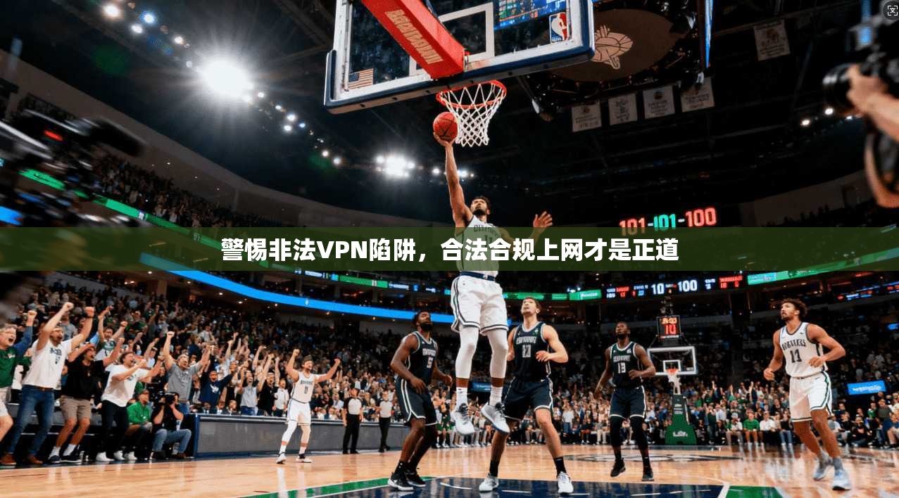 警惕非法VPN陷阱，合法合规上网才是正道
