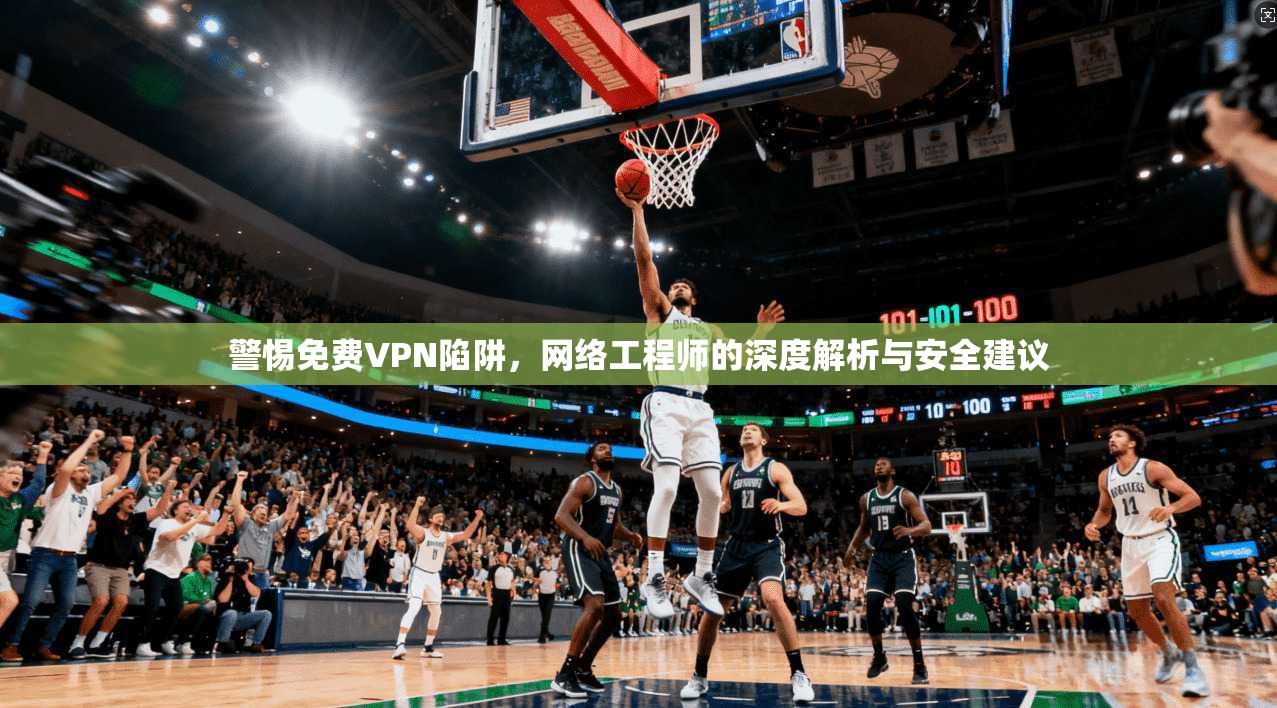 警惕免费VPN陷阱，网络工程师的深度解析与安全建议