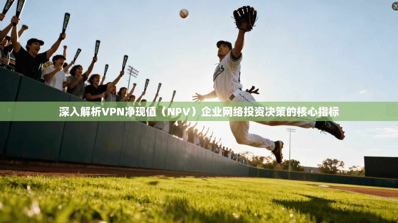 深入解析VPN净现值（NPV）企业网络投资决策的核心指标