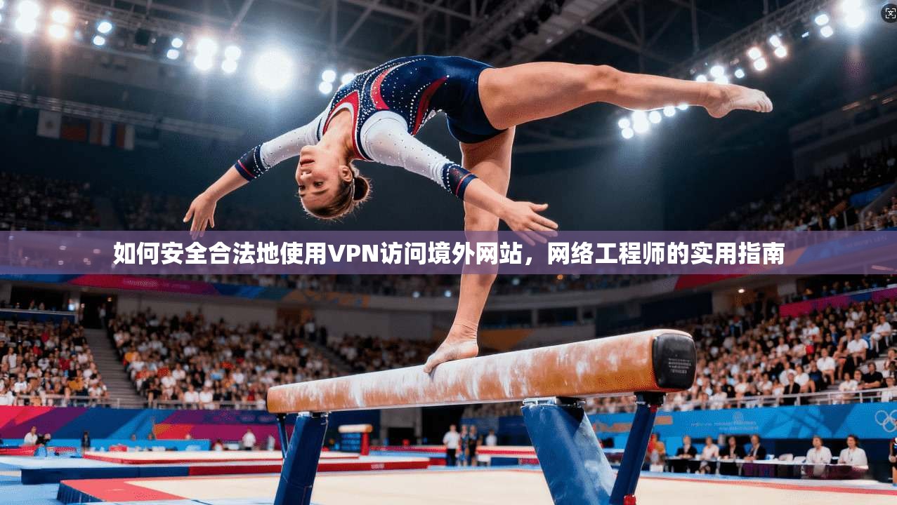 如何安全合法地使用VPN访问境外网站，网络工程师的实用指南