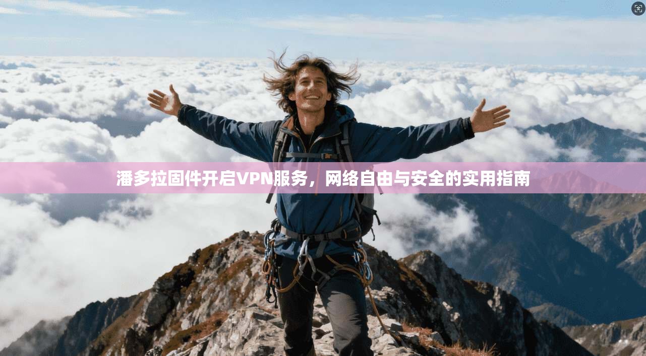 潘多拉固件开启VPN服务，网络自由与安全的实用指南