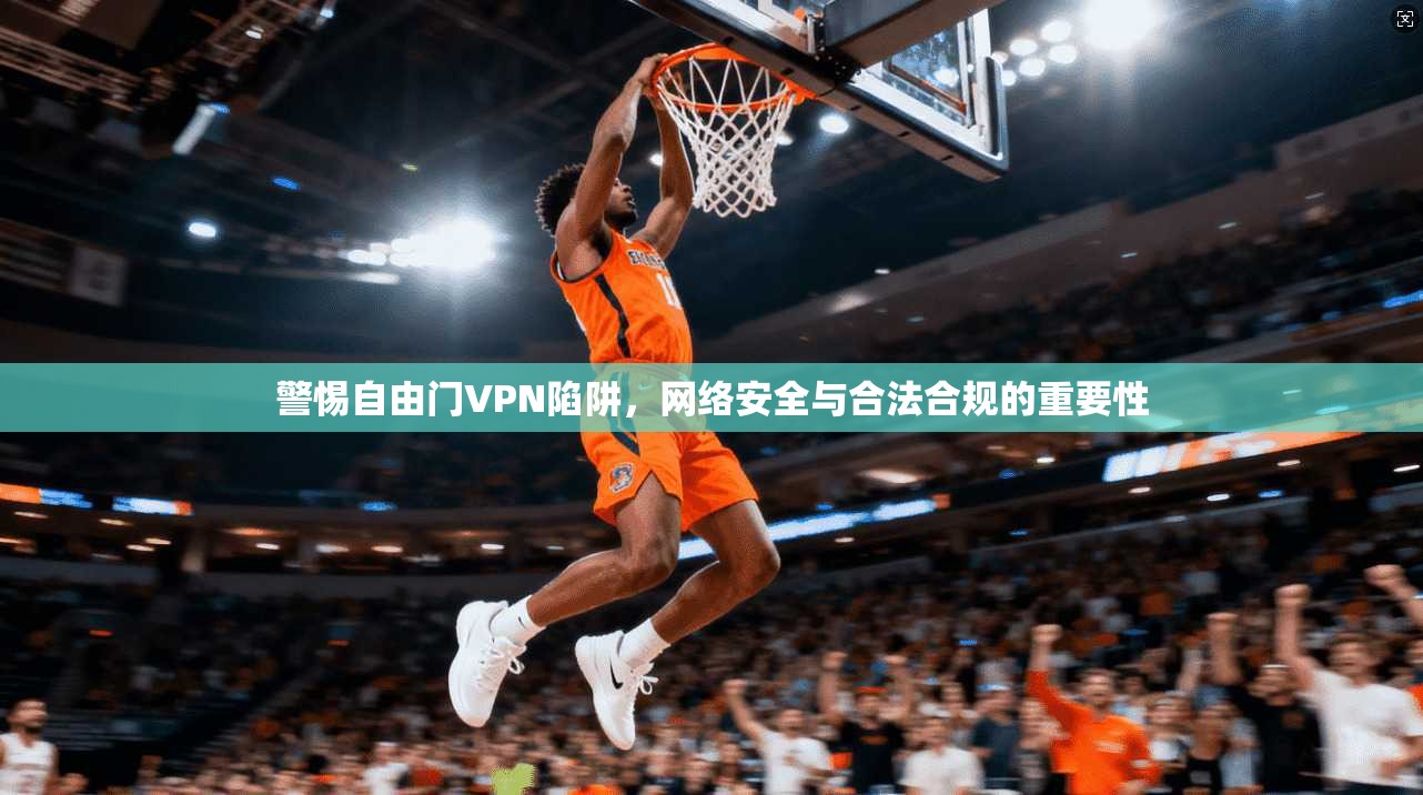 警惕自由门VPN陷阱，网络安全与合法合规的重要性