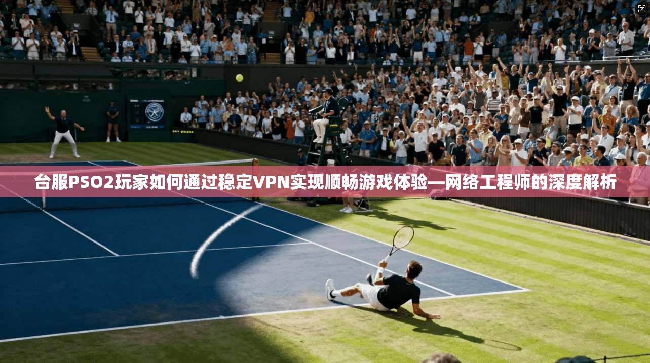 台服PSO2玩家如何通过稳定VPN实现顺畅游戏体验—网络工程师的深度解析