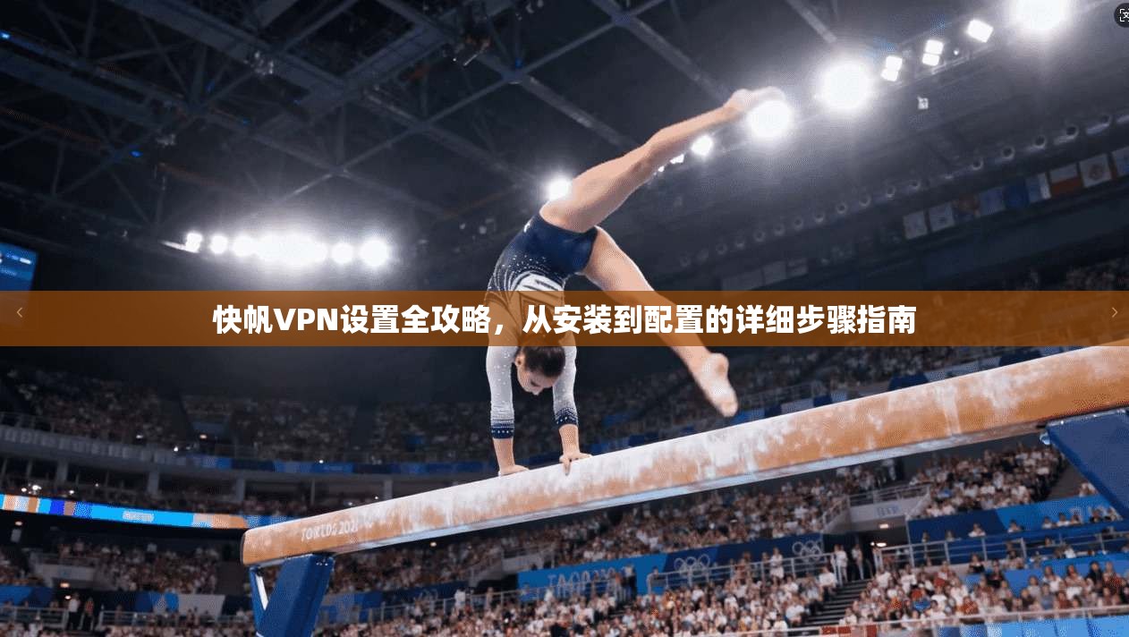 快帆VPN设置全攻略，从安装到配置的详细步骤指南