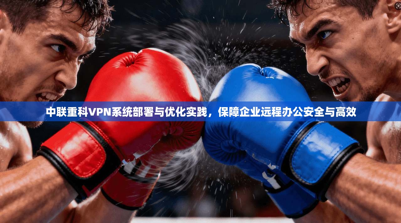 中联重科VPN系统部署与优化实践，保障企业远程办公安全与高效