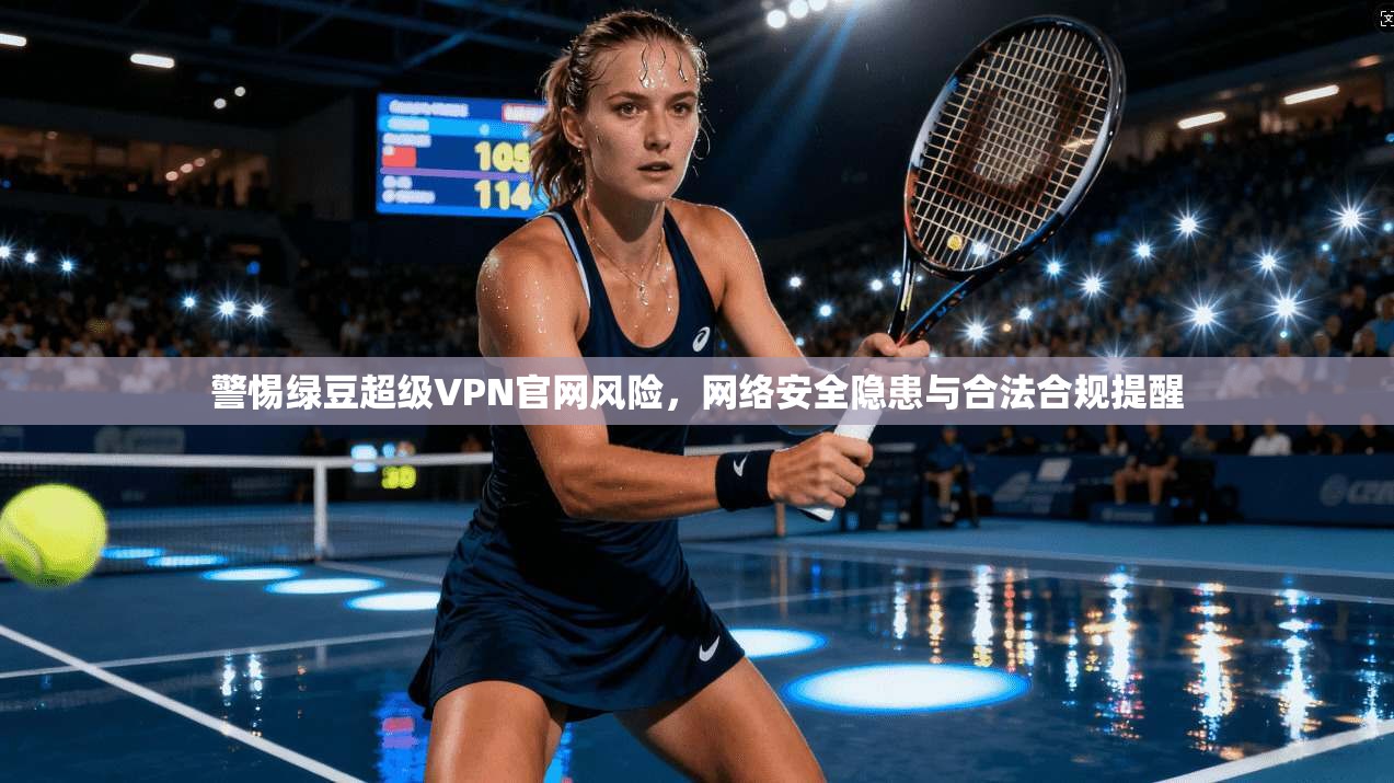 警惕绿豆超级VPN官网风险，网络安全隐患与合法合规提醒