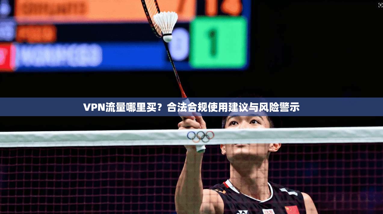 VPN流量哪里买？合法合规使用建议与风险警示