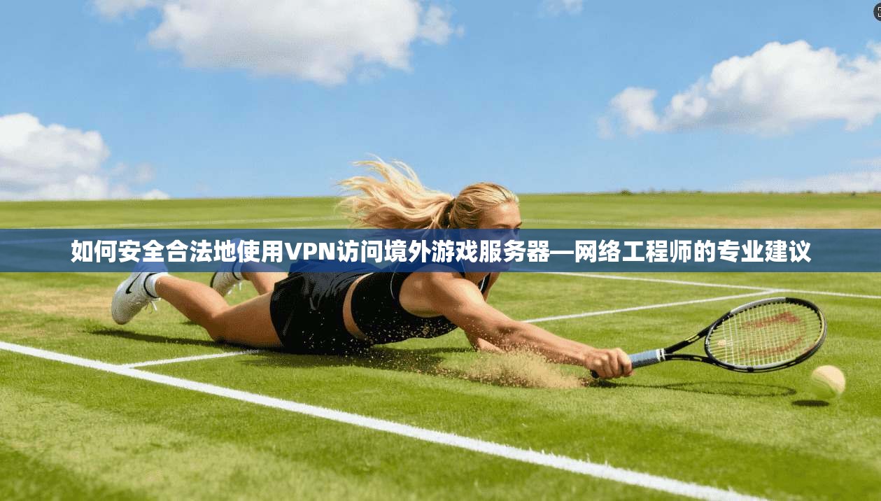 如何安全合法地使用VPN访问境外游戏服务器—网络工程师的专业建议