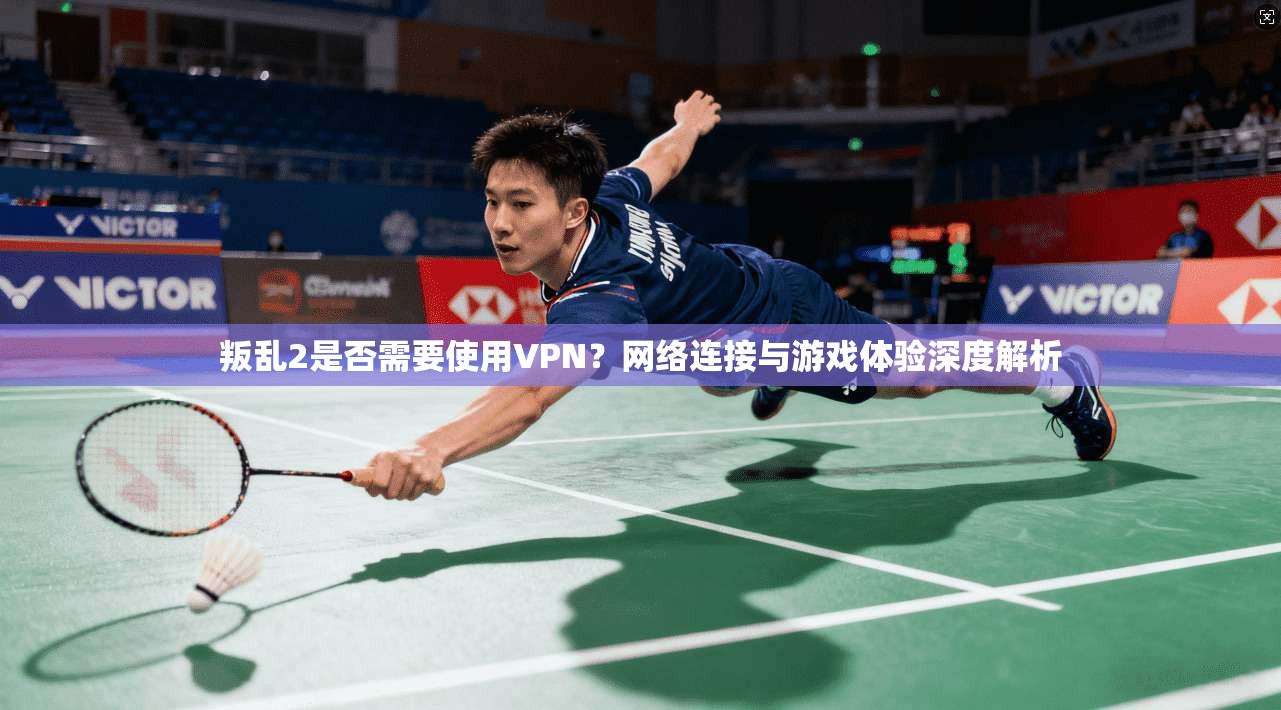 叛乱2是否需要使用VPN？网络连接与游戏体验深度解析