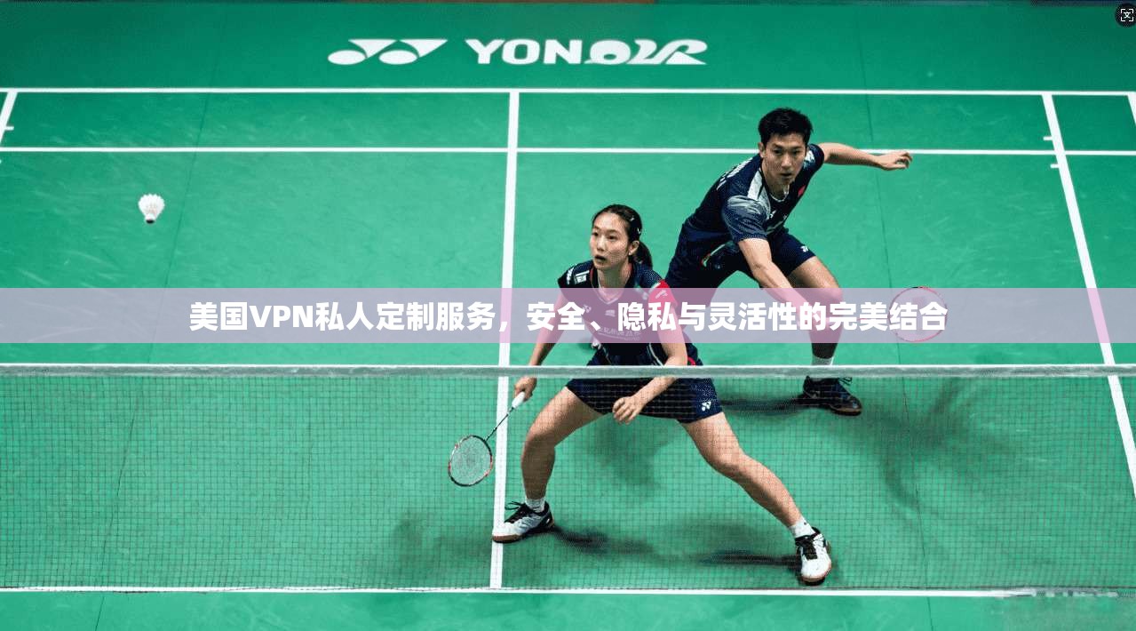 美国VPN私人定制服务，安全、隐私与灵活性的完美结合