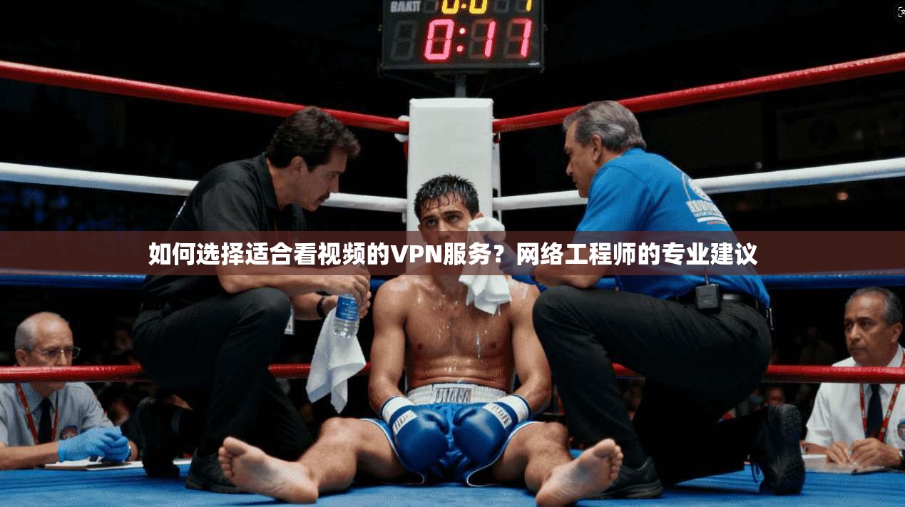 如何选择适合看视频的VPN服务？网络工程师的专业建议