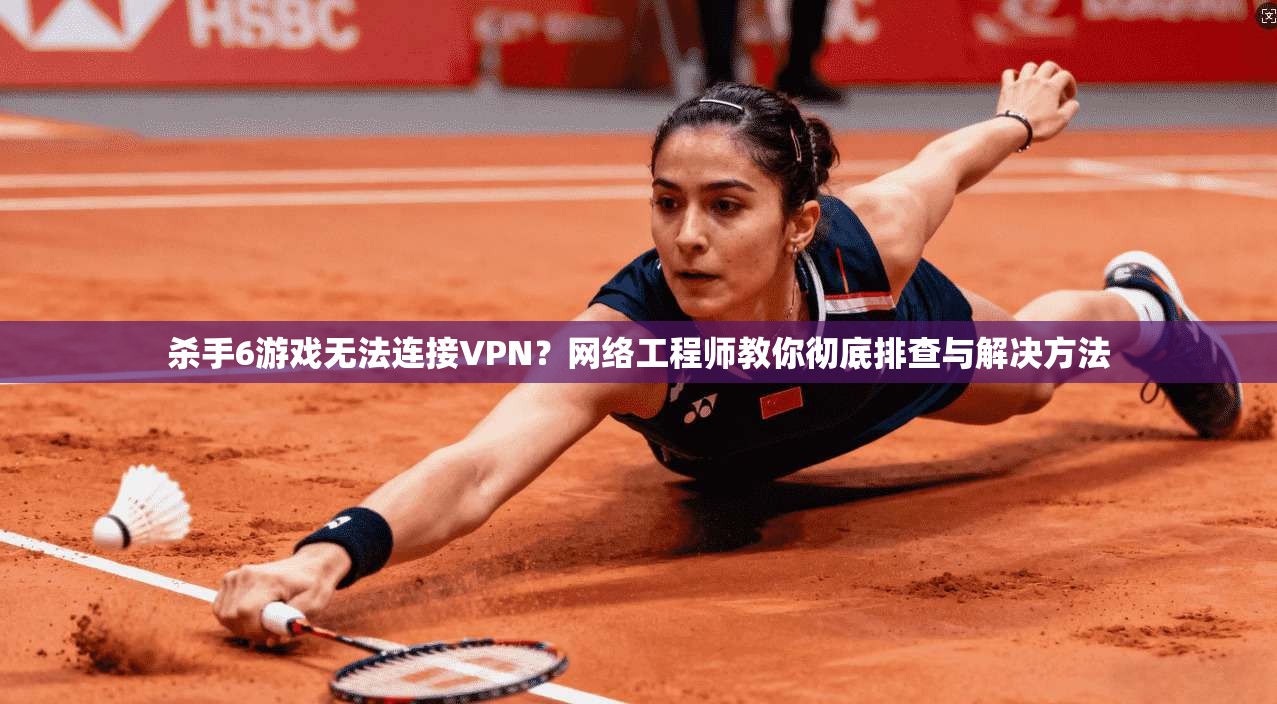 杀手6游戏无法连接VPN？网络工程师教你彻底排查与解决方法