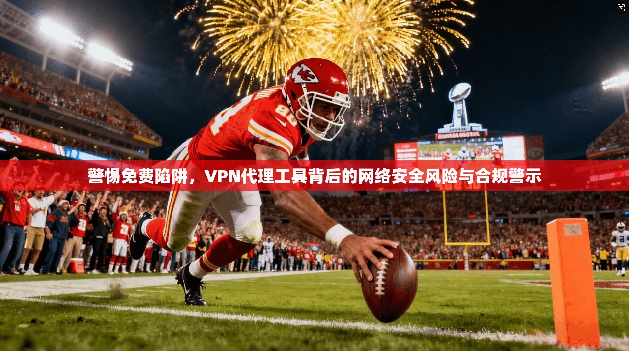 警惕免费陷阱，VPN代理工具背后的网络安全风险与合规警示