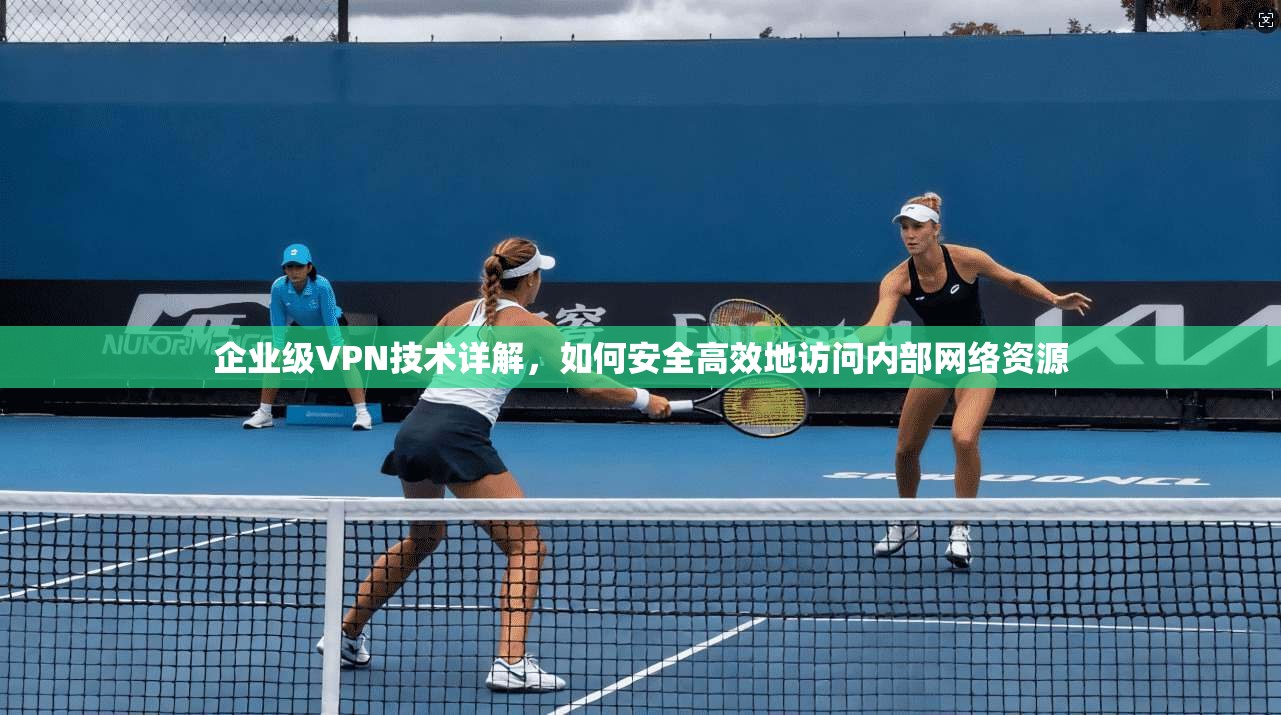 企业级VPN技术详解，如何安全高效地访问内部网络资源