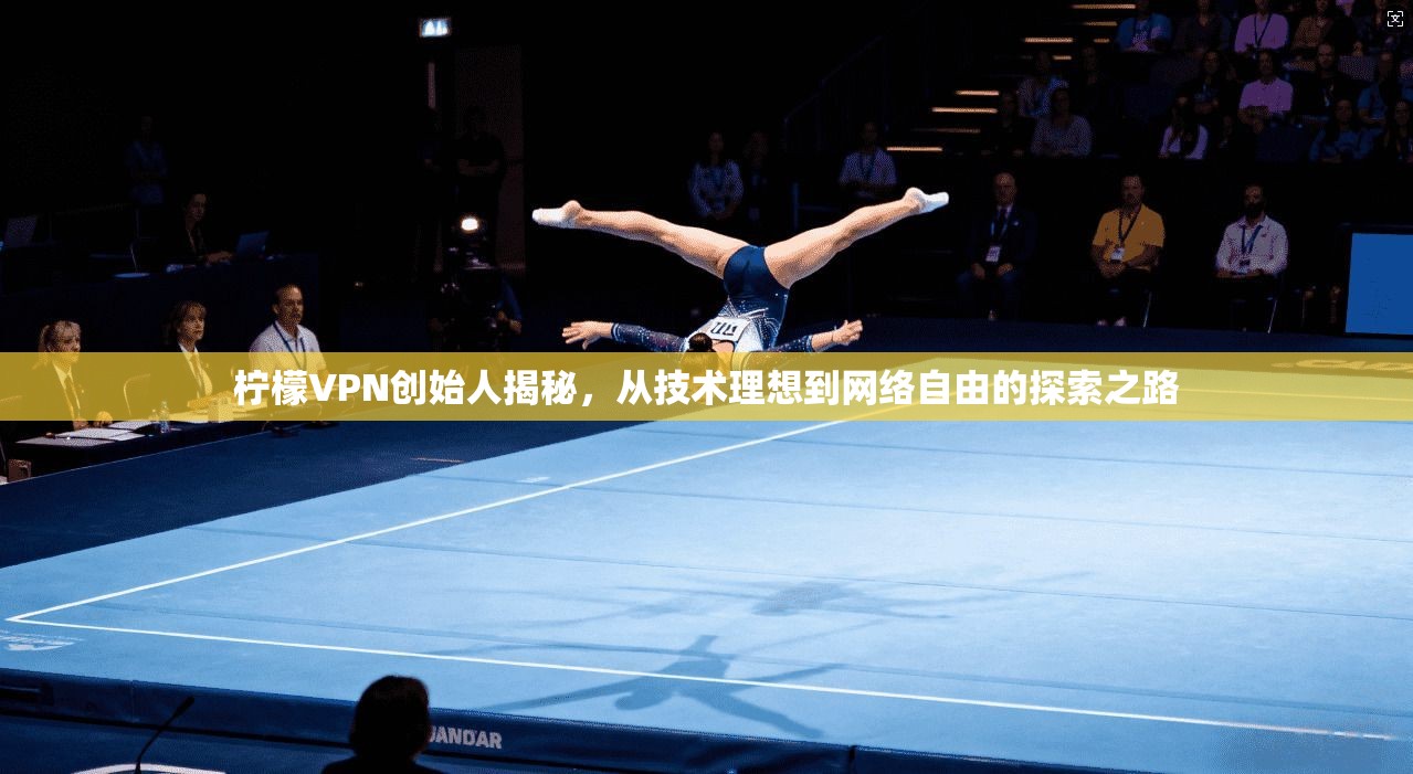 柠檬VPN创始人揭秘，从技术理想到网络自由的探索之路