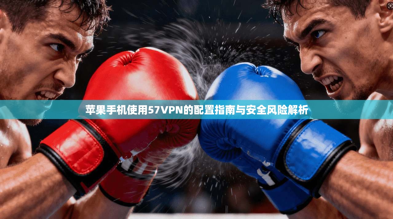 苹果手机使用57VPN的配置指南与安全风险解析 苹果手机使用57VPN的配置指南与安全风险解析