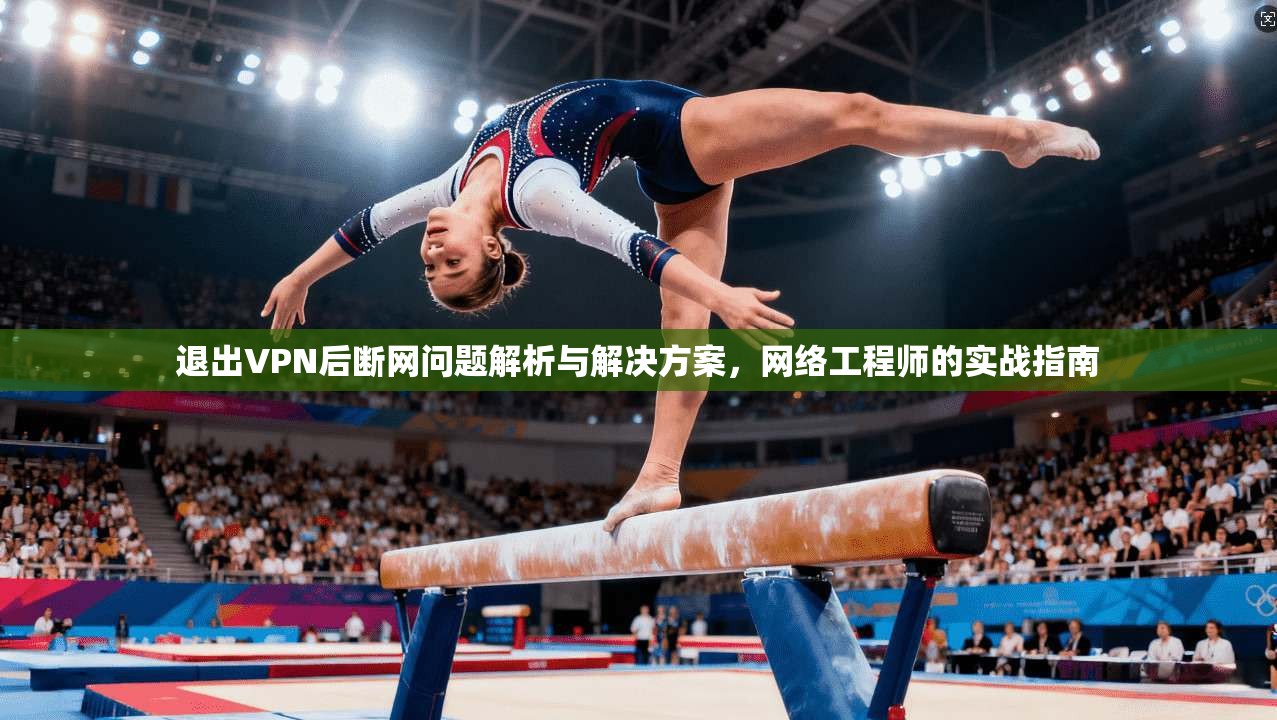 退出VPN后断网问题解析与解决方案，网络工程师的实战指南