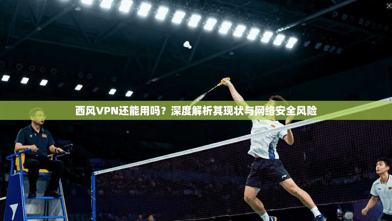 西风VPN还能用吗？深度解析其现状与网络安全风险