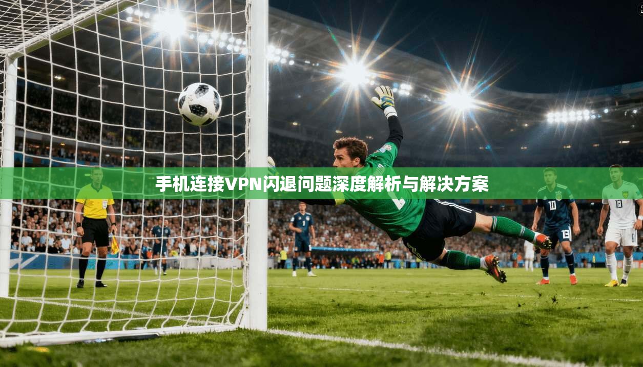 手机连接VPN闪退问题深度解析与解决方案