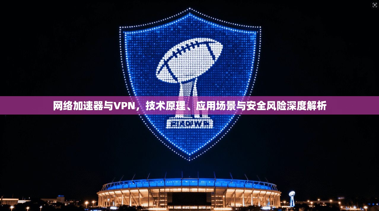 网络加速器与VPN，技术原理、应用场景与安全风险深度解析