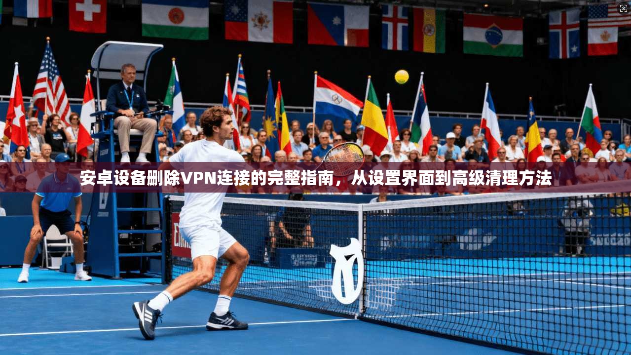 安卓设备删除VPN连接的完整指南,从设置界面到高级清理方法 安卓设备删除VPN连接的完整指南,从设置界面到高级清理方法
