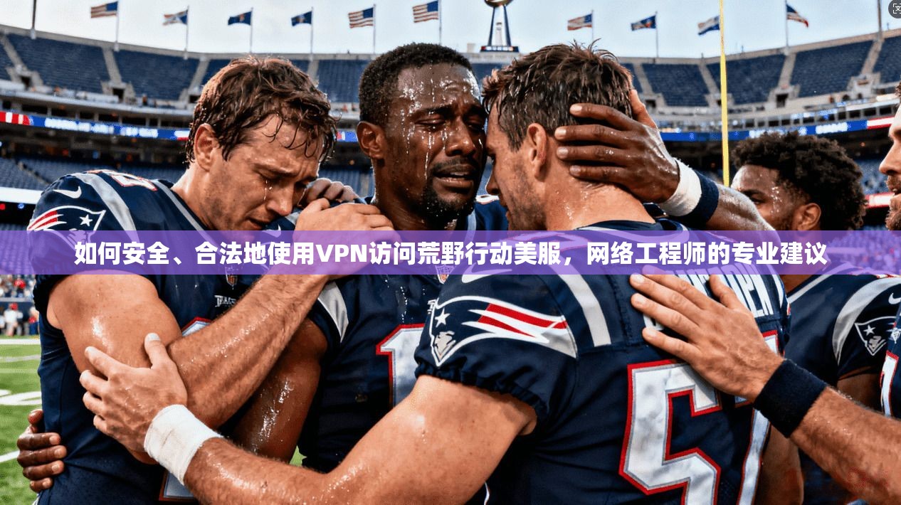 如何安全、合法地使用VPN访问荒野行动美服,网络工程师的专业建议 如何安全、合法地使用VPN访问荒野行动美服,网络工程师的专业建议