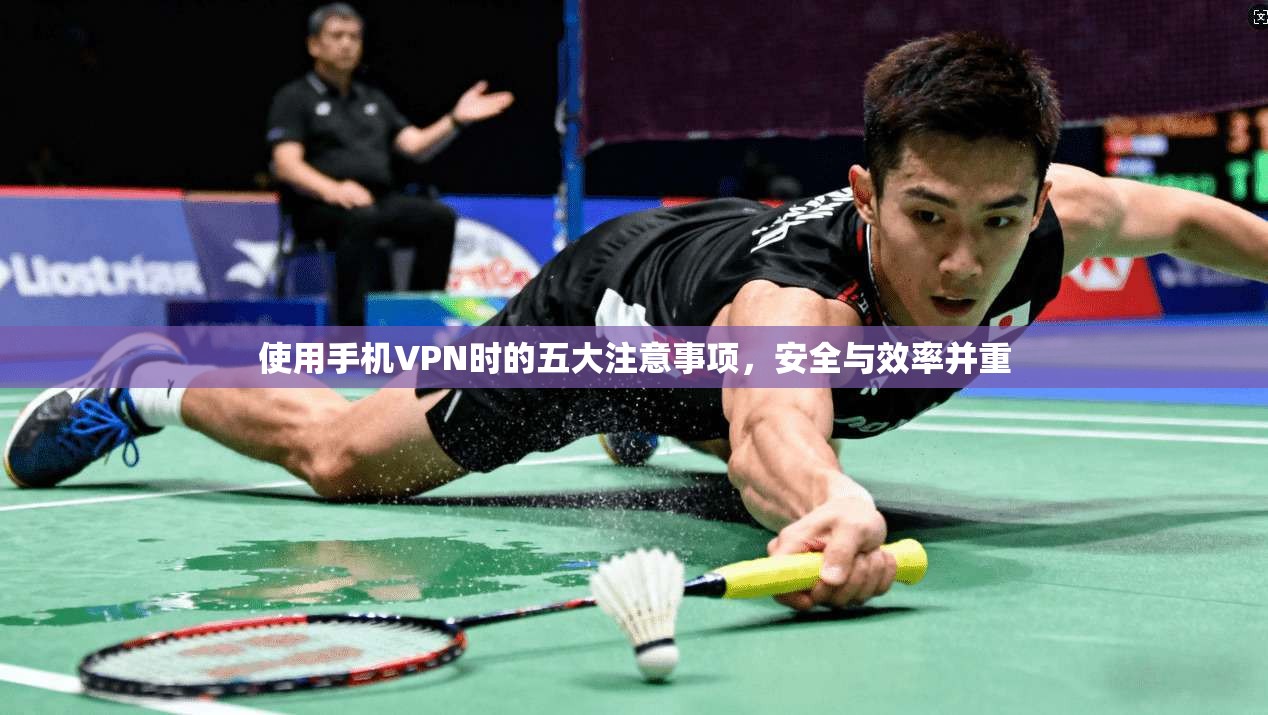 使用手机VPN时的五大注意事项，安全与效率并重
