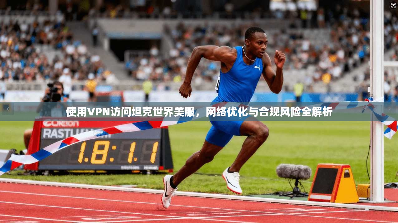 使用VPN访问坦克世界美服，网络优化与合规风险全解析