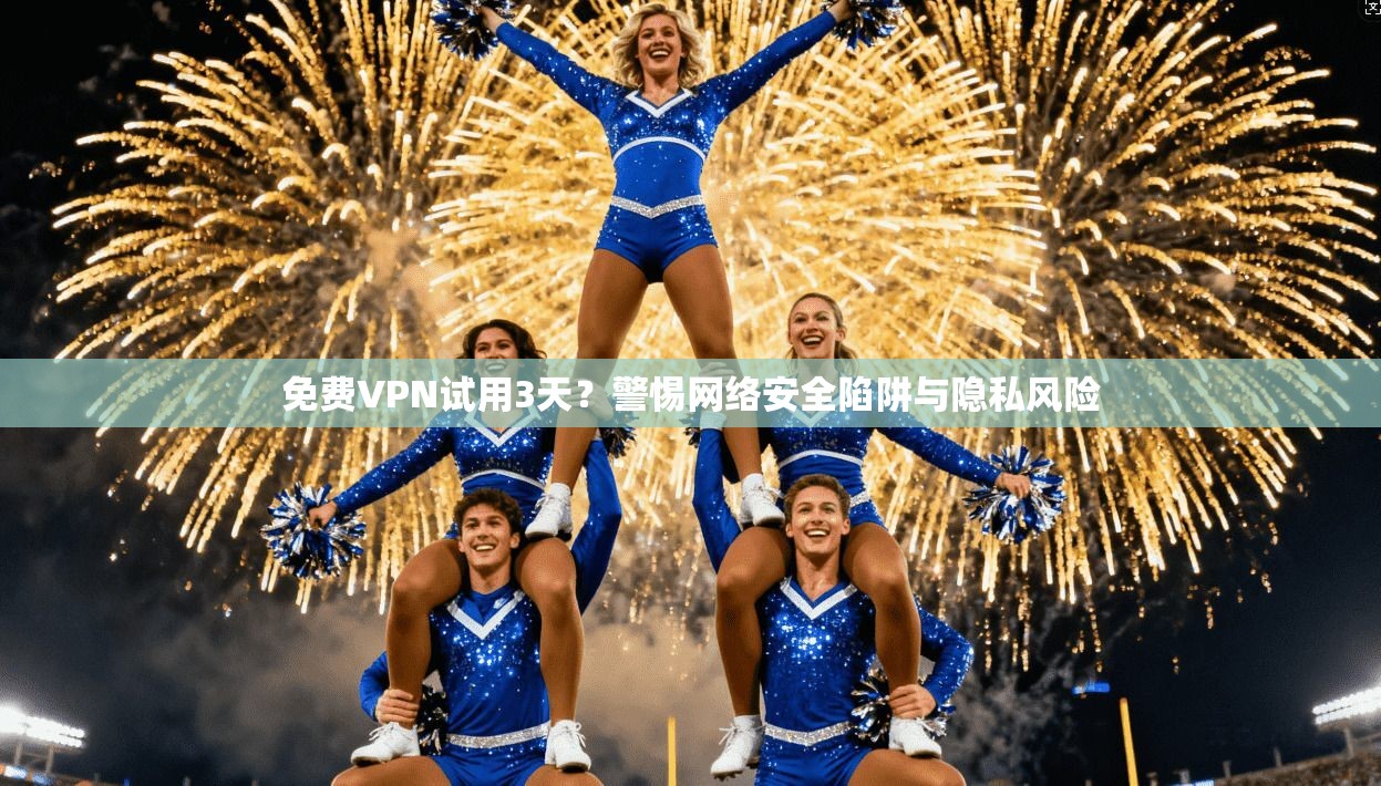 免费VPN试用3天？警惕网络安全陷阱与隐私风险