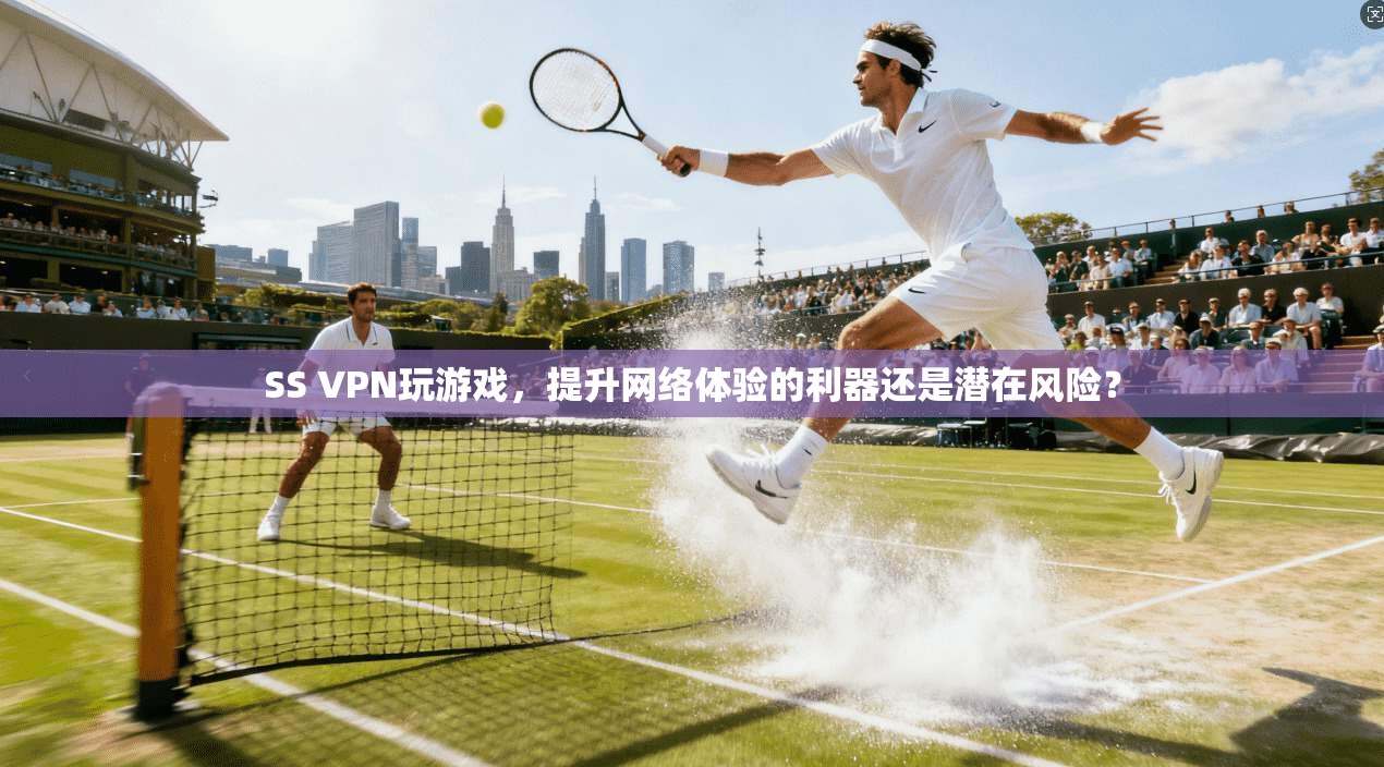 SS VPN玩游戏,提升网络体验的利器还是潜在风险? SS VPN玩游戏,提升网络体验的利器还是潜在风险?