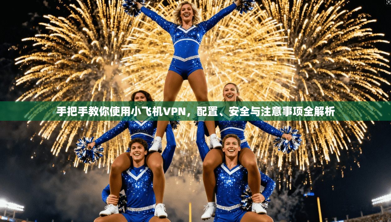 手把手教你使用小飞机VPN，配置、安全与注意事项全解析