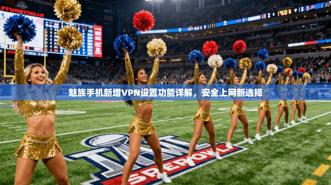 魅族手机新增VPN设置功能详解,安全上网新选择 魅族手机新增VPN设置功能详解,安全上网新选择
