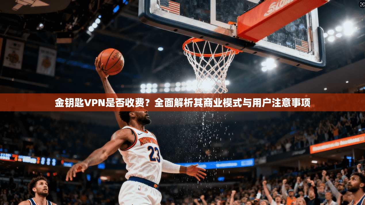 金钥匙VPN是否收费？全面解析其商业模式与用户注意事项