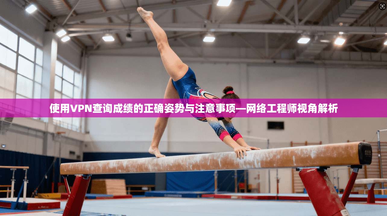 使用VPN查询成绩的正确姿势与注意事项—网络工程师视角解析