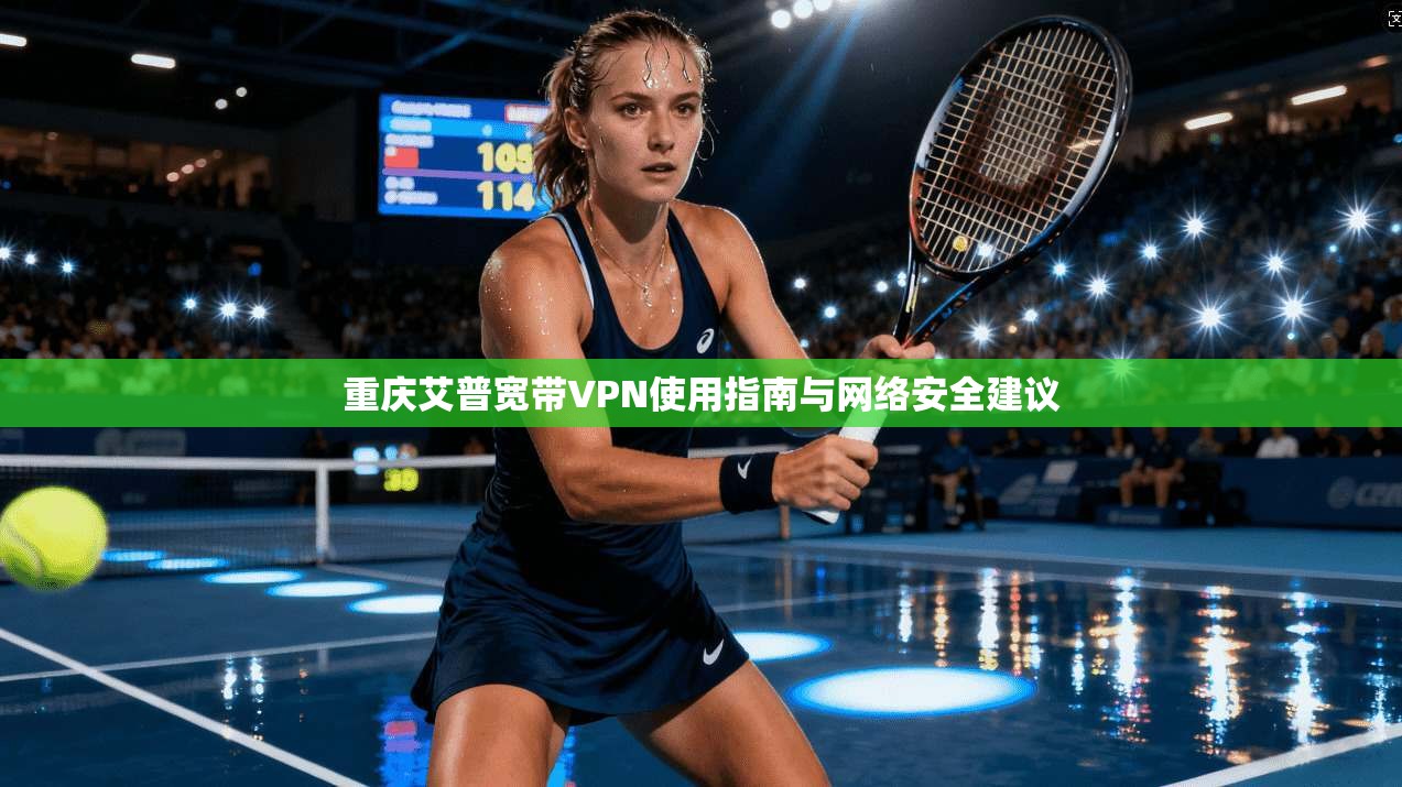 重庆艾普宽带VPN使用指南与网络安全建议